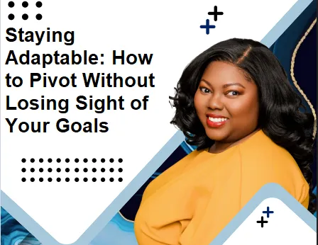Staying Adaptable: How to Pivot Without Losing Sight of Your Goals