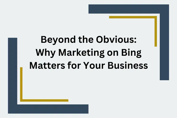 Beyond the Obvious: Why Marketing on Bing Matters for Your Business