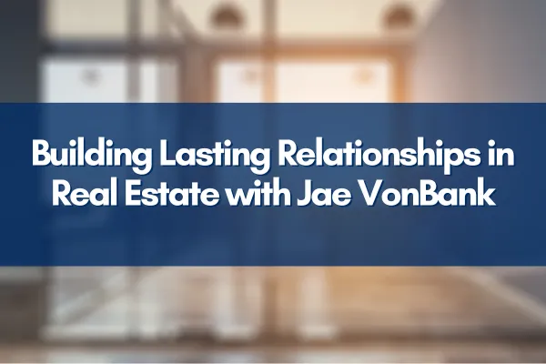 Building Lasting Relationships in Real Estate with Jae VonBank