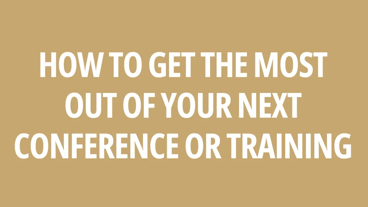 How to Get the Most Out of Your Next Conference or Training