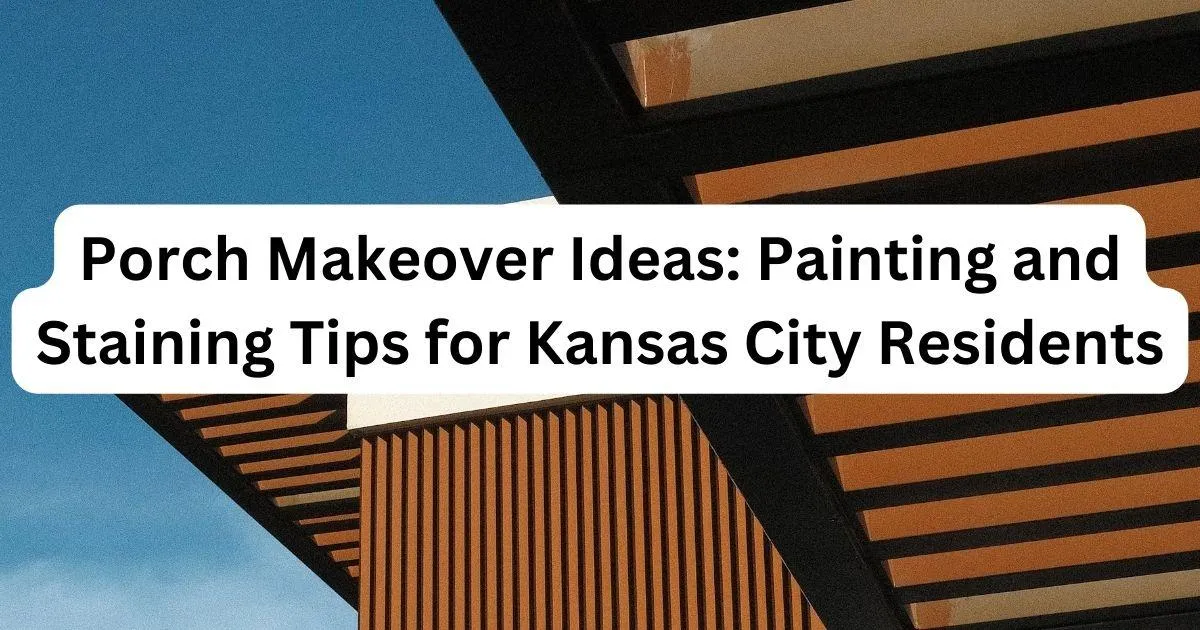 Porch Makeover Ideas: Painting and Staining Tips for Kansas City Residents