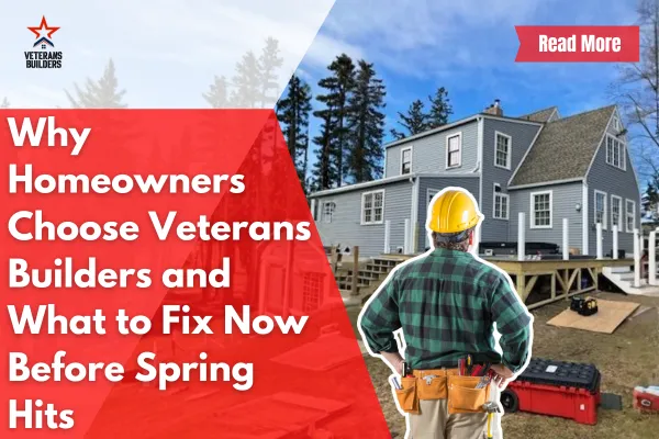 Why Homeowners Choose Veterans Builders and What to Fix Now Before Spring Hits