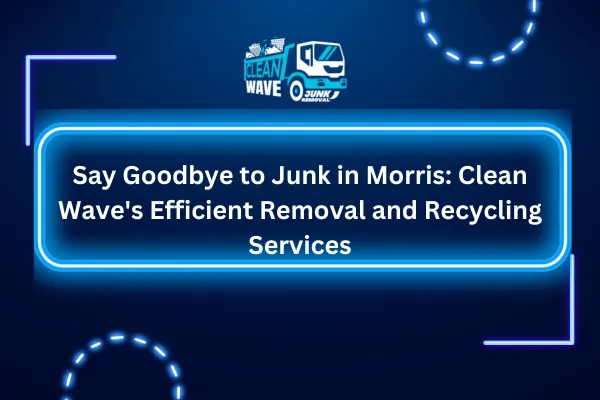 Say Goodbye to Junk in Morris: Clean Wave's Efficient Removal and Recycling Services