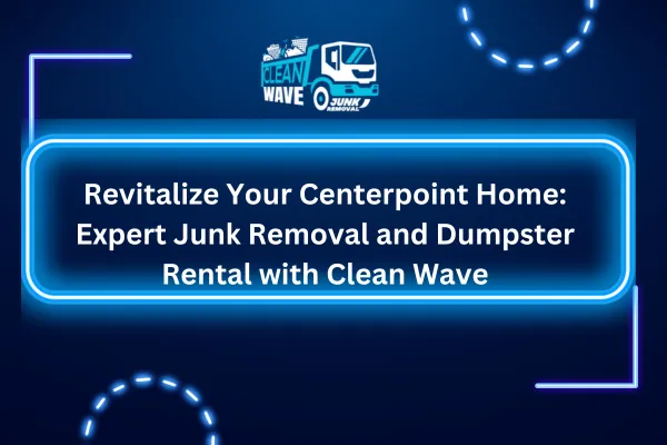 Revitalize Your Centerpoint Home: Expert Junk Removal and Dumpster Rental with Clean Wave