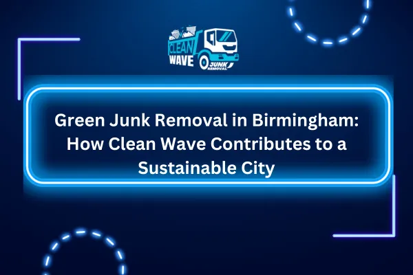 Green Junk Removal in Birmingham: How Clean Wave Contributes to a Sustainable City