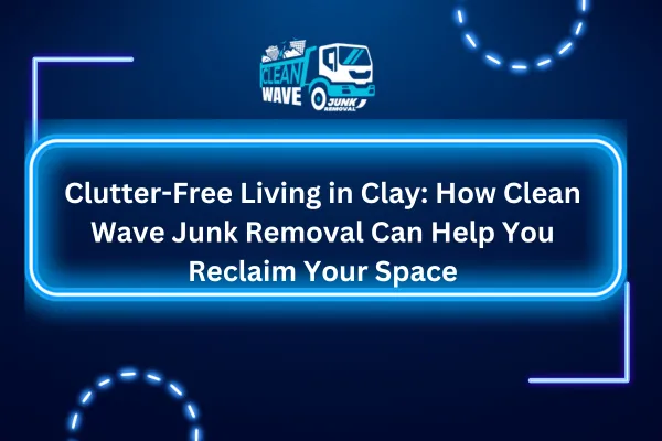 Clutter-Free Living in Clay: How Clean Wave Junk Removal Can Help You Reclaim Your Space