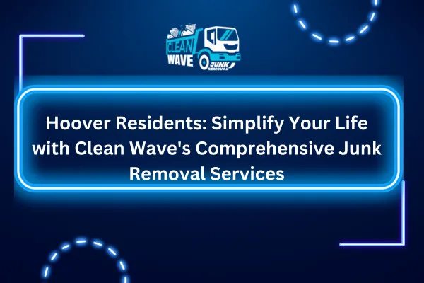 Hoover Residents: Simplify Your Life with Clean Wave's Comprehensive Junk Removal Services