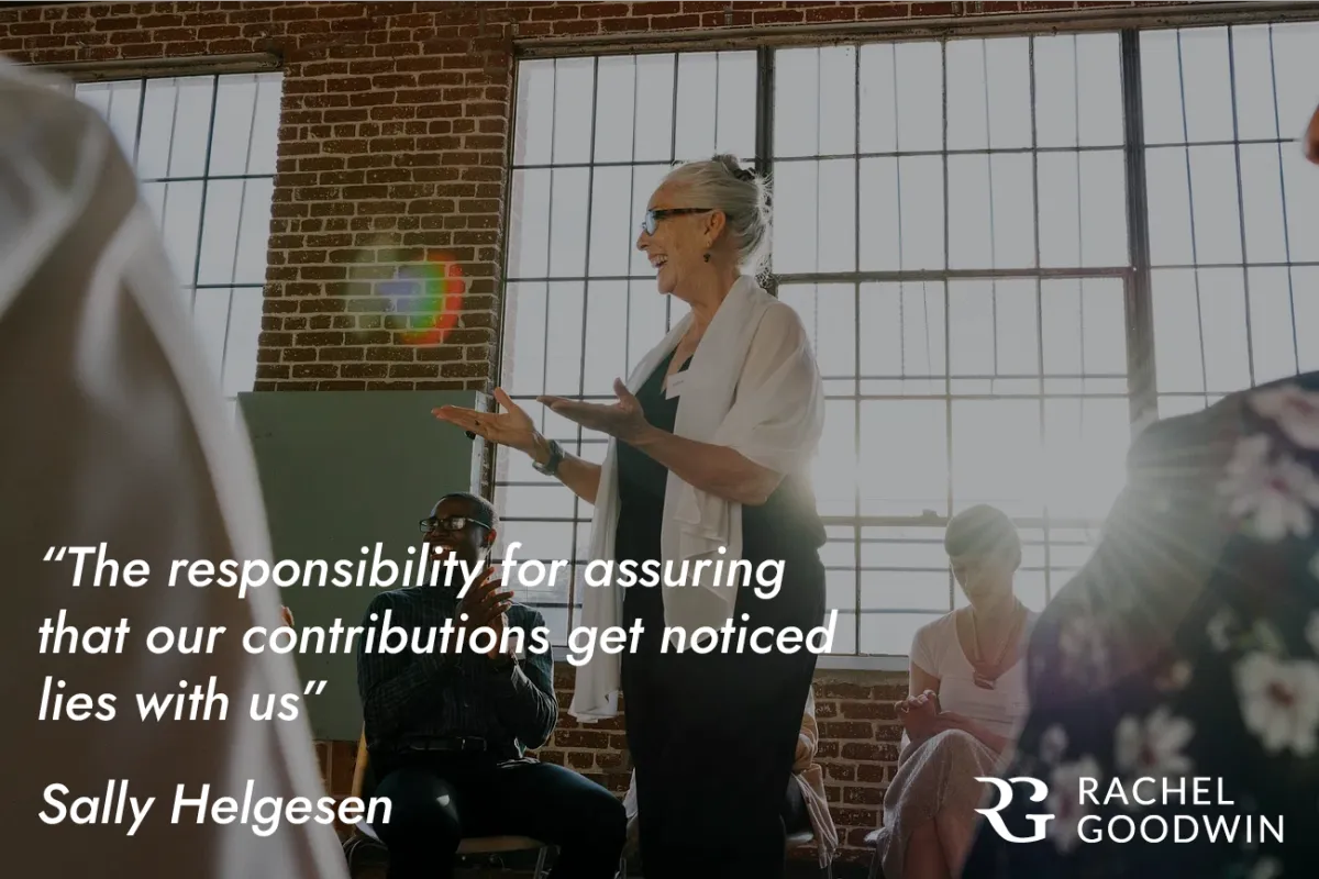 "Our responsibility for assuring that our contributions get noticed lies with us" Sally Helgesen