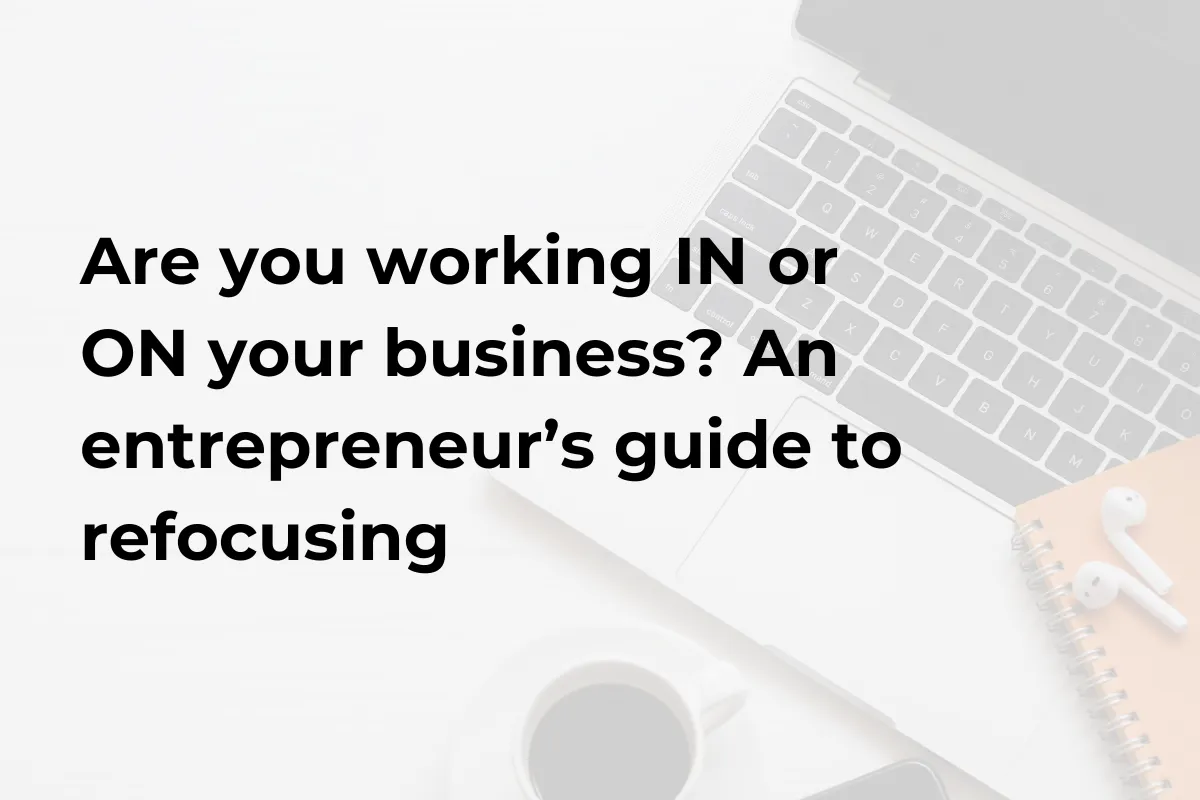 Are you working IN or ON your business? An entrepreneur’s guide to refocusing