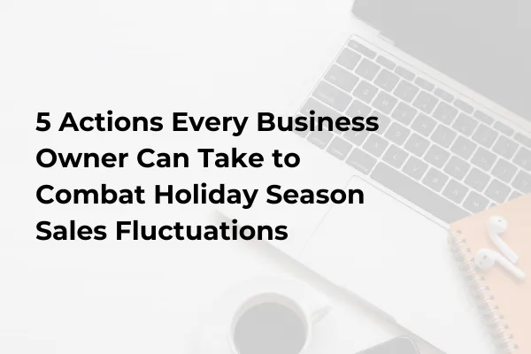 5 Actions Every Business Owner Can Take to Combat Holiday Season Sales Fluctuations