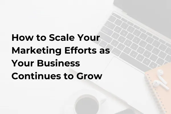 How to Scale Your Marketing Efforts as Your Business Continues to Grow