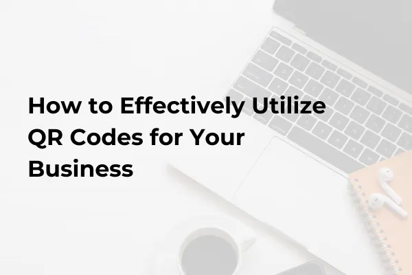 How to Effectively Utilize QR Codes for Your Business