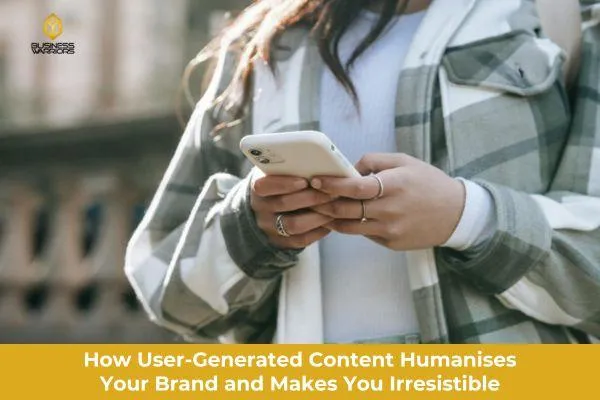 How User-Generated Content Humanizes Your Brand and Makes You Irresistible