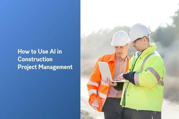 How to Effectively Use AI in Construction Project Management 
