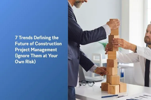 7 Trends Defining the Future of Construction Project Management (Ignore Them at Your Own Risk)