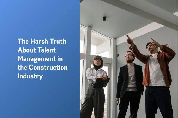 The Harsh Truth About Talent Management in the Construction Industry