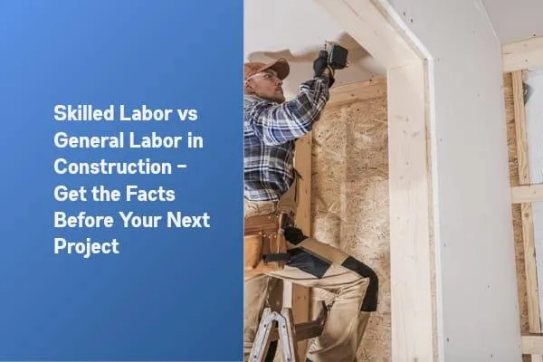 Skilled Labor vs General Labor in Construction – Get the Facts Before Your Next Project