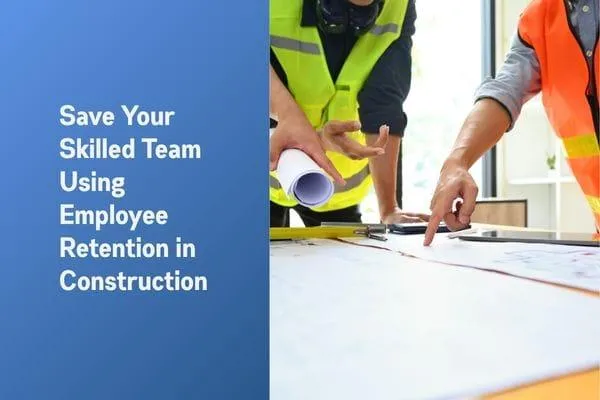 How to Save Your Skilled Team Using Employee Retention in Construction