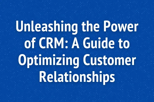 Unleashing the Power of CRM: A Guide to Optimizing Customer Relationships