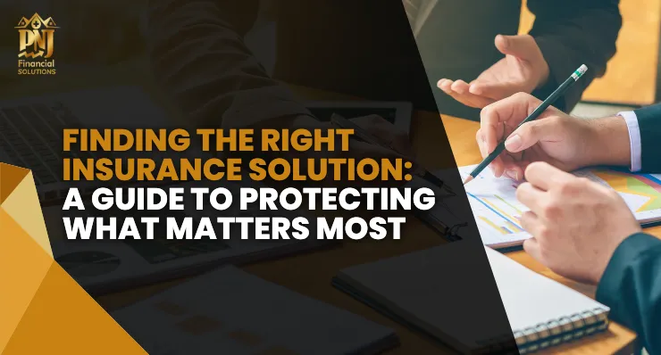 Finding the Right Insurance Solution: A Guide to Protecting What Matters Most