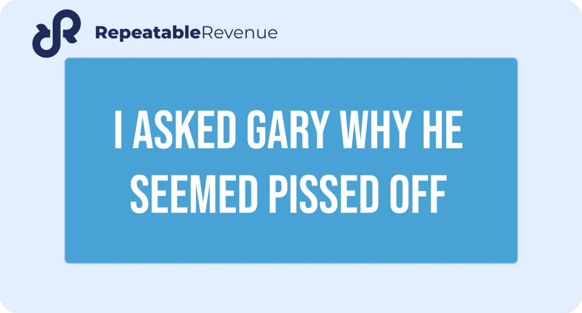 I asked Gary why he seemed pissed off