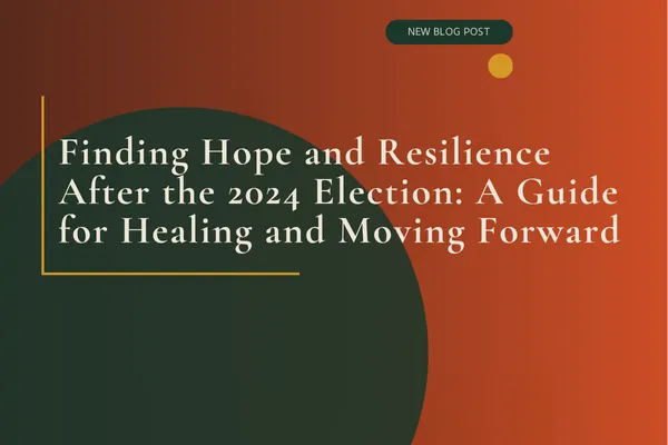 Finding Hope and Resilience After the 2024 Election: A Guide for Healing and Moving Forward