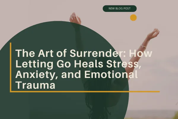 The Art of Surrender: How Letting Go Heals Stress, Anxiety, and Emotional Trauma