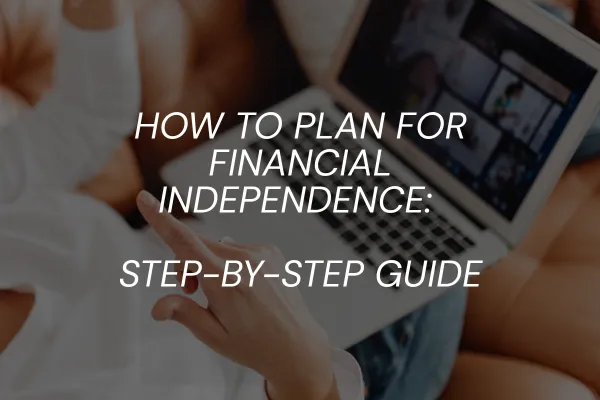 How To Plan For Financial Independence: Step-By-Step Guide