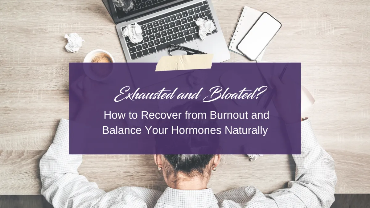 Exhausted and Bloated? How to Recover from Burnout and Balance Your Hormones Naturally