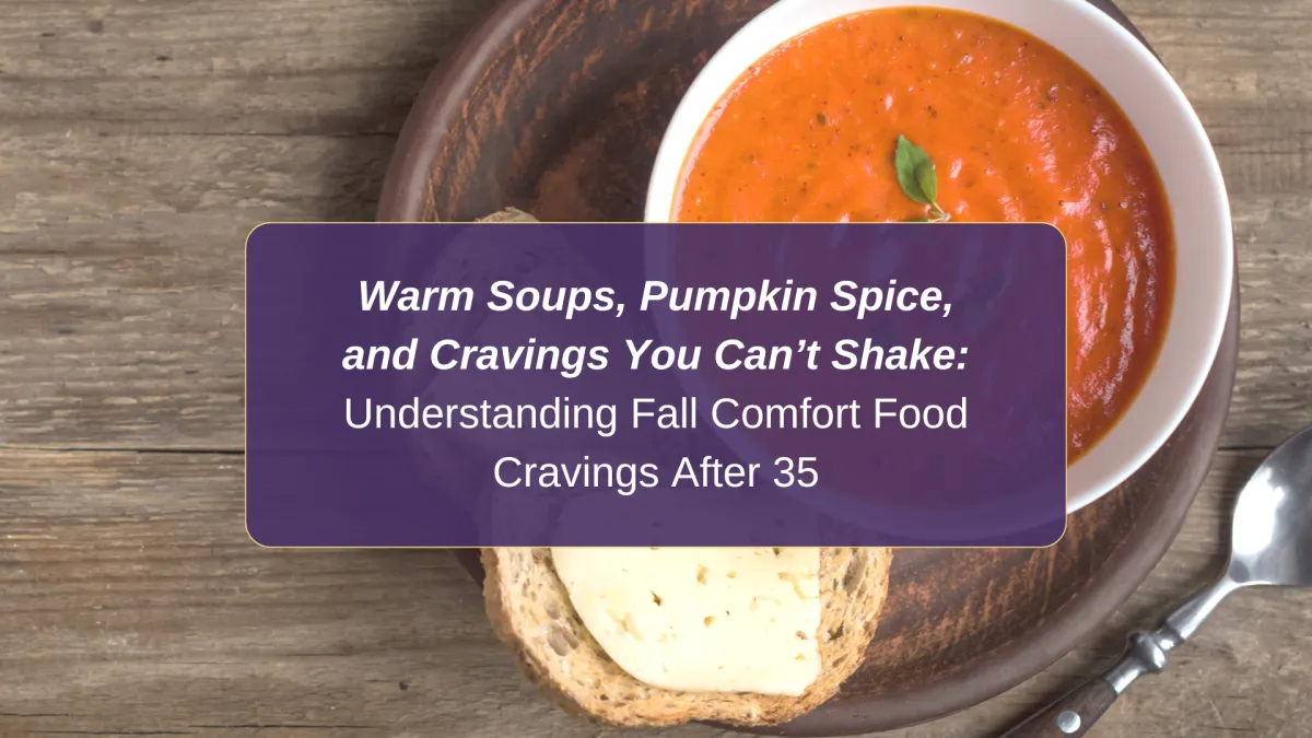 Warm Soups, Pumpkin Spice, and Cravings You Can’t Shake: Understanding Fall Comfort Food Cravings After 35