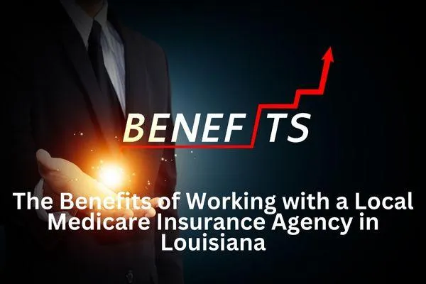 The Benefits of Working with a Local Medicare Insurance Agency in Louisiana