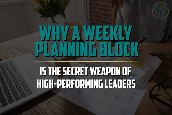 Why a Weekly Planning Block Is the Secret Weapon of High-Performing Leaders