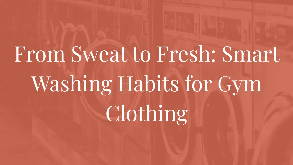 From Sweat to Fresh: Smart Washing Habits for Gym Clothing.