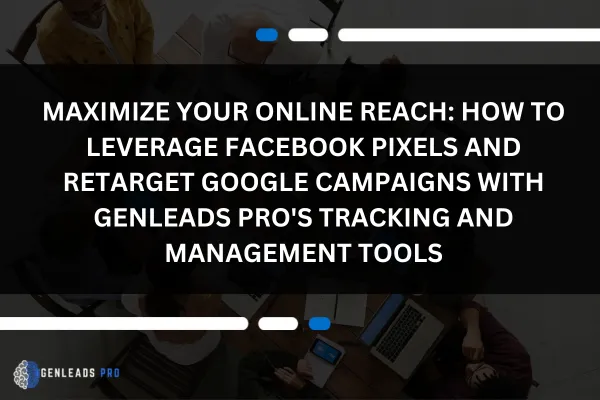 Maximize Your Online Reach: How to Leverage Facebook Pixels and Retarget Google Campaigns with GenLeads Pro's Tracking and Management Tools