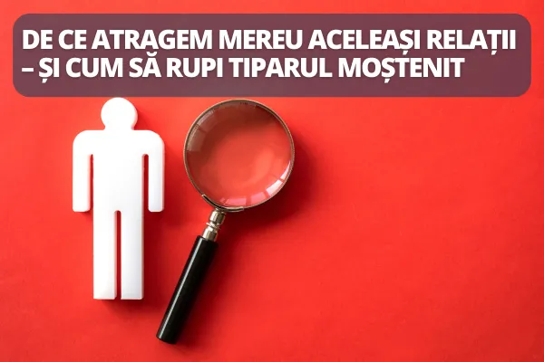 De ce atragem mereu aceleași relații – și cum să rupi tiparul moștenit
