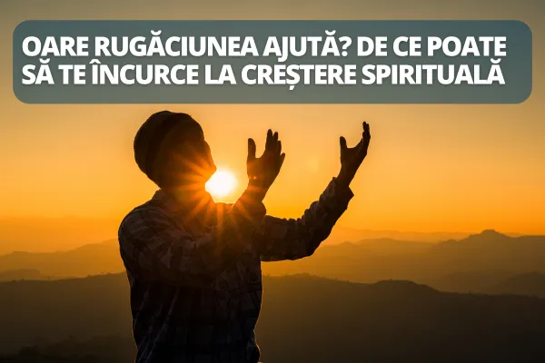 Oare rugăciunea ajută? De ce poate să te încurce la creștere spirituală