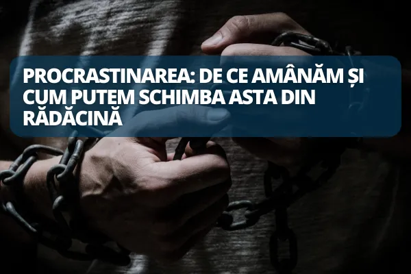 Procrastinarea: De ce amânăm și cum putem schimba asta din rădăcină