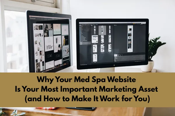Why Your Med Spa Website Is Your Most Important Marketing Asset (and How to Make It Work for You)