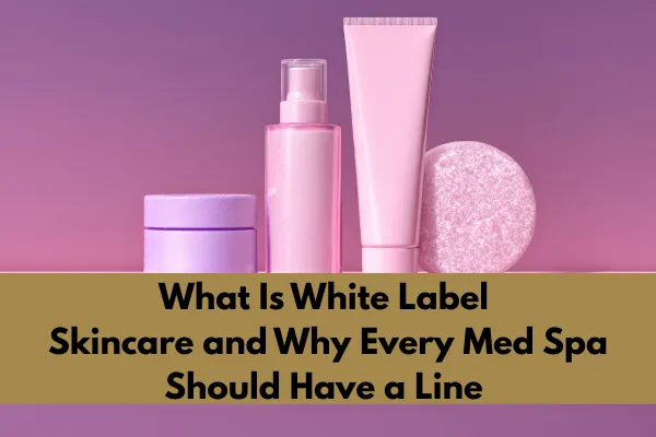 What Is White Label Skincare — and Why Every Med Spa Should Have a Line