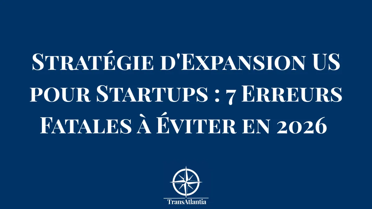 Stratégie d'Expansion US pour Startups : 7 Erreurs Fatales à Éviter en 2026 