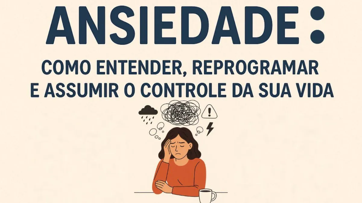 Ansiedade: Como Entender, Reprogramar e Assumir o Controle da Sua Vida
