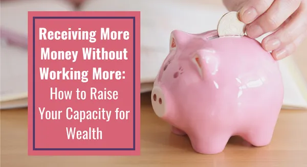 'Receiving More Money Without Working More: How to Raise Your Capacity for Wealth' over photograph of piggy bank