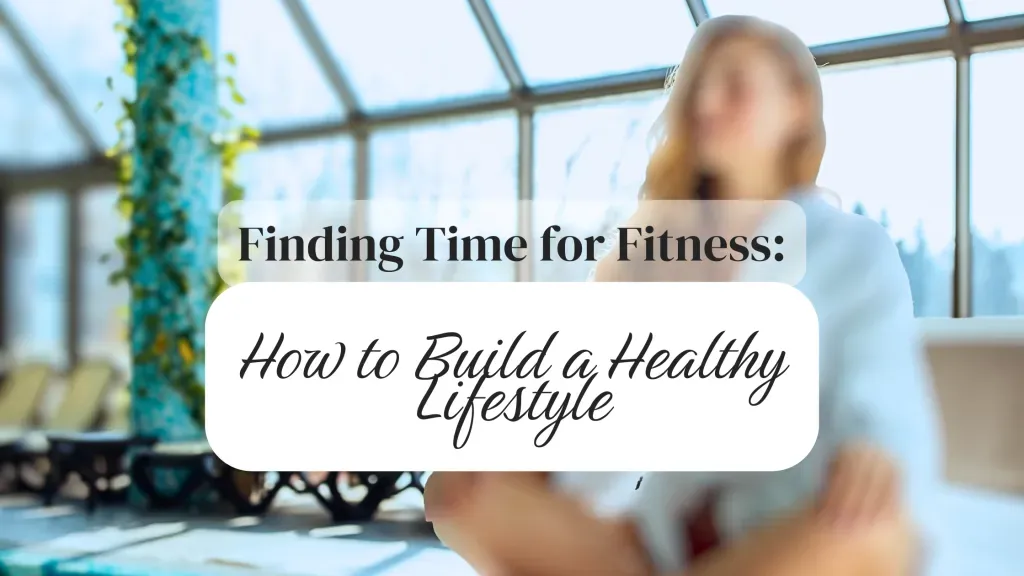 Finding Time for Fitness: How to Build a Healthy Lifestyle
