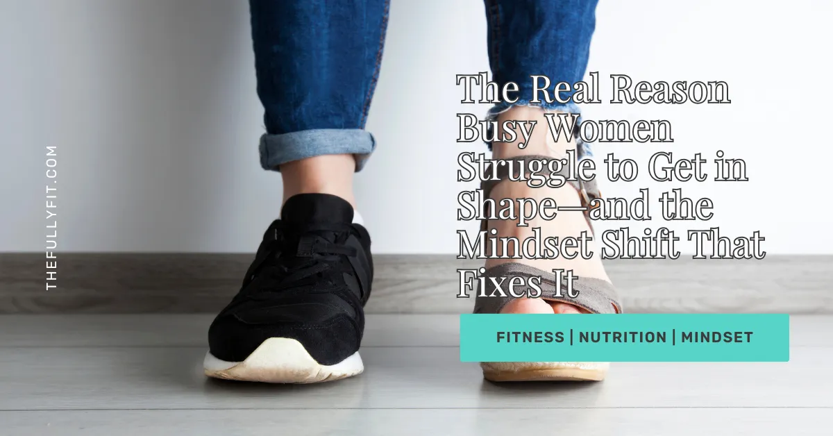 The Real Reason Busy Women Struggle to Get in Shape—and the Single Mindset Shift That Fixes It