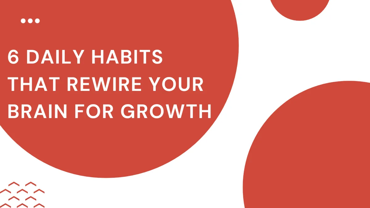 6 Daily Habits That Rewire Your Brain for Growth