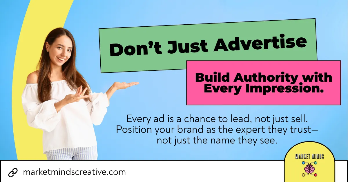 A smiling woman gestures towards a prominent green text box that reads "Don't Just Advertise" and a pink box stating "Build Authority with Every Impression." Below, white text explains "Every ad is a chance to lead, not just sell. Position your brand as the expert they trust—not just the name they see." The Market Minds Creative logo and website are also visible.
