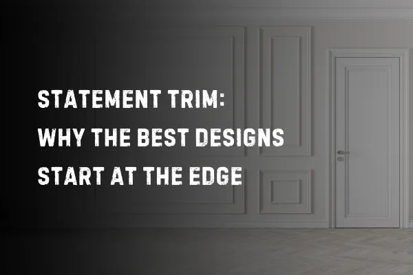 Statement Trim: Why the Best Designs Start at the Edge