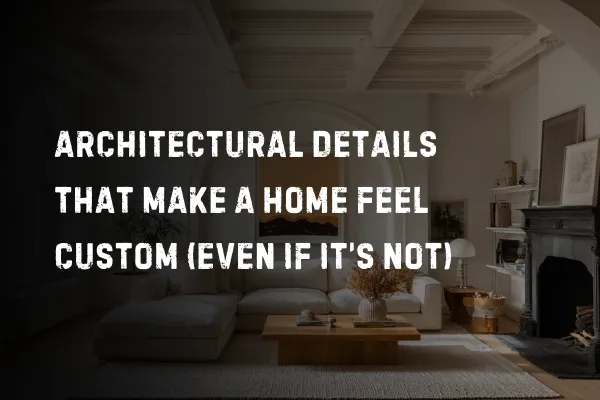 Architectural Details That Make a Home Feel Custom (Even If It’s Not)