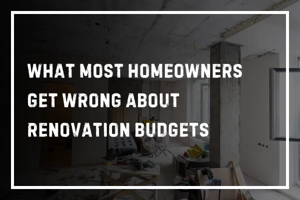 What Most Homeowners Get Wrong About Renovation Budgets
