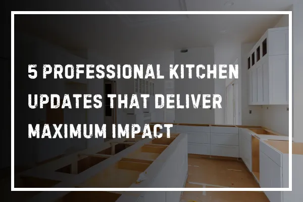5 Professional Kitchen Updates That Deliver Maximum Impact